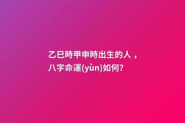 乙巳時甲申時出生的人，八字命運(yùn)如何？